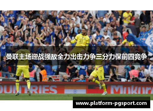 曼联主场迎战强敌全力出击力争三分力保前四竞争