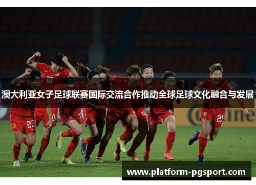 澳大利亚女子足球联赛国际交流合作推动全球足球文化融合与发展