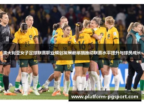 澳大利亚女子足球联赛职业规划发展新举措推动联赛水平提升与球员成长