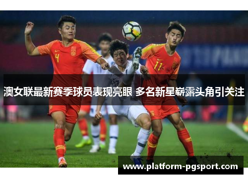 澳女联最新赛季球员表现亮眼 多名新星崭露头角引关注