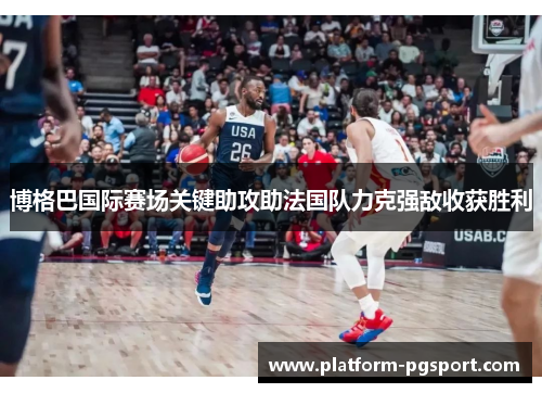 博格巴国际赛场关键助攻助法国队力克强敌收获胜利