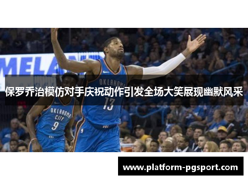 保罗乔治模仿对手庆祝动作引发全场大笑展现幽默风采