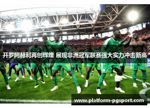 开罗阿赫利再创辉煌 展现非洲冠军联赛强大实力冲击新高