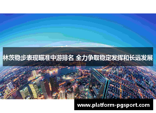 林茨稳步表现瞄准中游排名 全力争取稳定发挥和长远发展