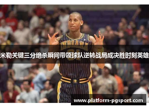 米勒关键三分绝杀瞬间带领球队逆转战局成决胜时刻英雄