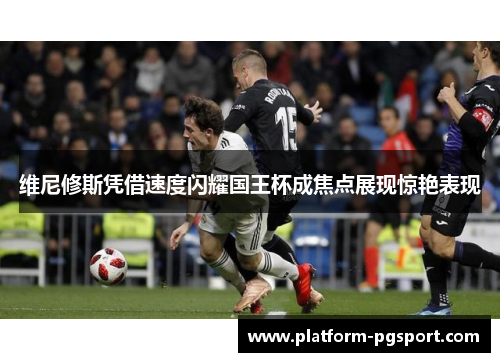 维尼修斯凭借速度闪耀国王杯成焦点展现惊艳表现