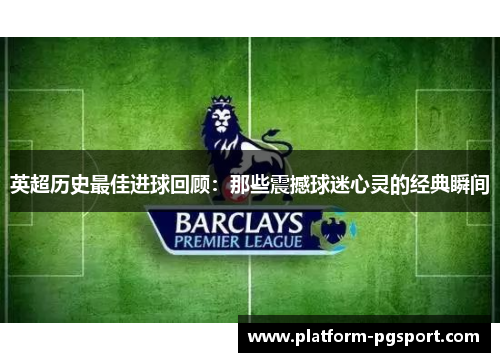 英超历史最佳进球回顾：那些震撼球迷心灵的经典瞬间