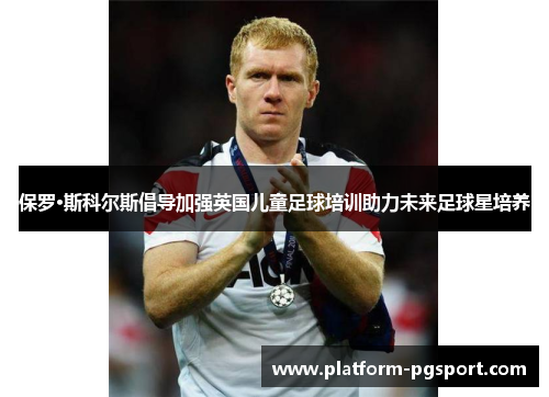 保罗·斯科尔斯倡导加强英国儿童足球培训助力未来足球星培养