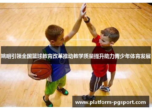 姚明引领全国篮球教育改革推动教学质量提升助力青少年体育发展
