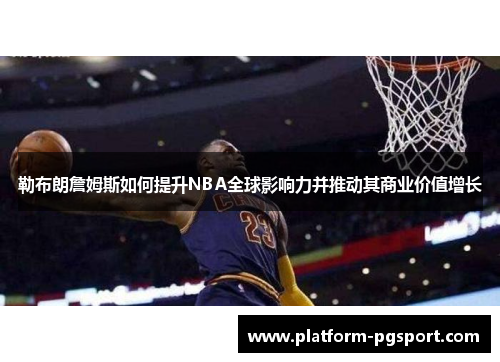 勒布朗詹姆斯如何提升NBA全球影响力并推动其商业价值增长