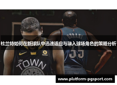 杜兰特如何在新球队中迅速适应与融入球场角色的策略分析
