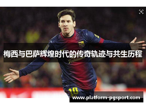 梅西与巴萨辉煌时代的传奇轨迹与共生历程