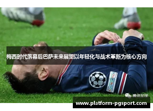 梅西时代落幕后巴萨未来展望以年轻化与战术革新为核心方向