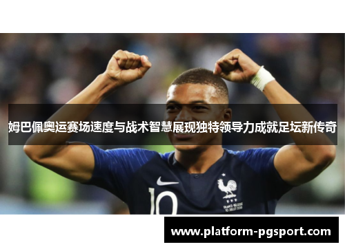 姆巴佩奥运赛场速度与战术智慧展现独特领导力成就足坛新传奇