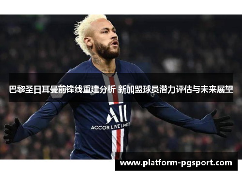 巴黎圣日耳曼前锋线重建分析 新加盟球员潜力评估与未来展望