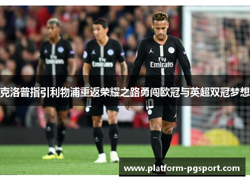 克洛普指引利物浦重返荣耀之路勇闯欧冠与英超双冠梦想