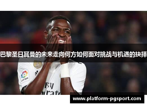 巴黎圣日耳曼的未来走向何方如何面对挑战与机遇的抉择