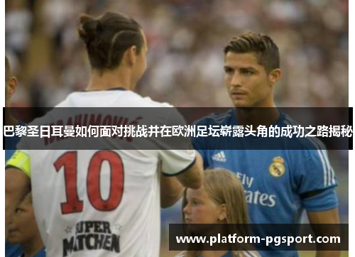 巴黎圣日耳曼如何面对挑战并在欧洲足坛崭露头角的成功之路揭秘