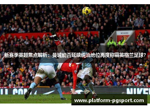 新赛季英超焦点解析：曼城能否延续统治地位再度称霸英格兰足球？