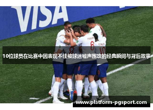 10位球员在比赛中因表现不佳被球迷嘘声围攻的经典瞬间与背后故事