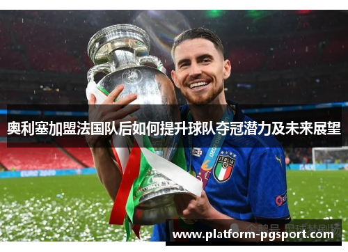 奥利塞加盟法国队后如何提升球队夺冠潜力及未来展望