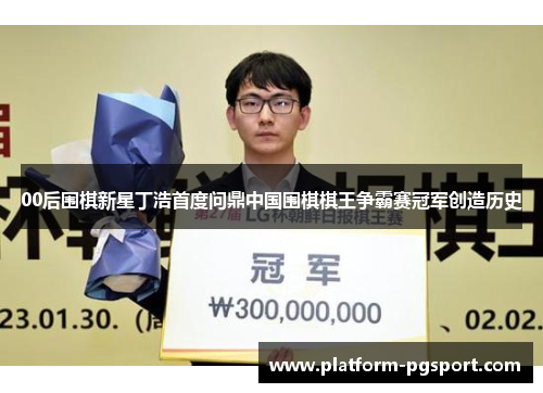 00后围棋新星丁浩首度问鼎中国围棋棋王争霸赛冠军创造历史