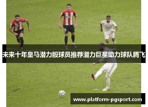 未来十年皇马潜力股球员推荐潜力巨星助力球队腾飞
