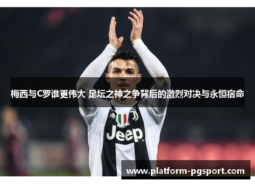 梅西与C罗谁更伟大 足坛之神之争背后的激烈对决与永恒宿命