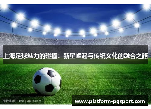 上海足球魅力的碰撞：新星崛起与传统文化的融合之路