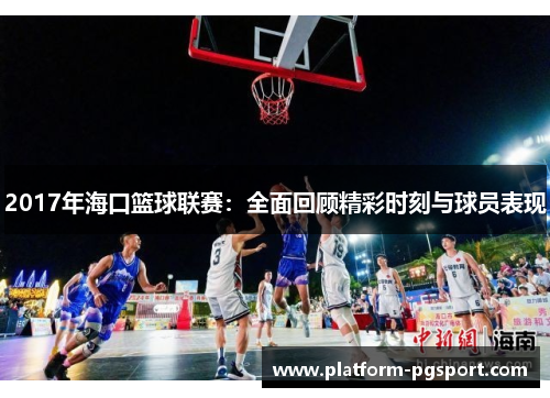 2017年海口篮球联赛：全面回顾精彩时刻与球员表现