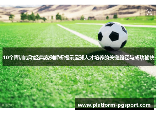 10个青训成功经典案例解析揭示足球人才培养的关键路径与成功秘诀