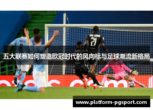 五大联赛如何塑造欧冠时代的风向标与足球潮流新格局
