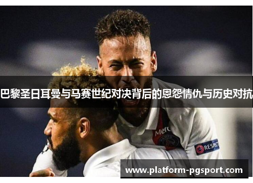 巴黎圣日耳曼与马赛世纪对决背后的恩怨情仇与历史对抗
