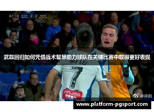 武磊回归如何凭借战术智慧助力球队在关键比赛中取得更好表现