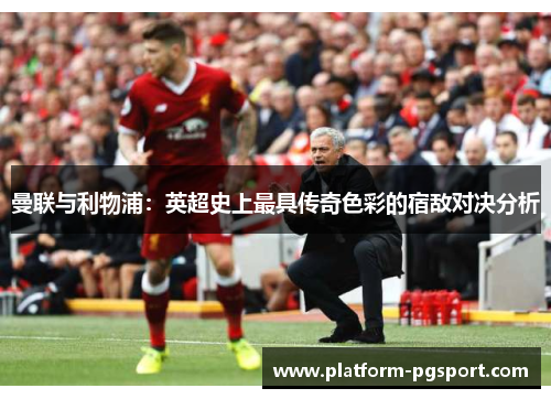 曼联与利物浦：英超史上最具传奇色彩的宿敌对决分析