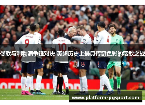 曼联与利物浦争锋对决 英超历史上最具传奇色彩的宿敌之战