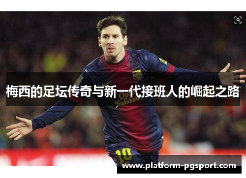 梅西的足坛传奇与新一代接班人的崛起之路