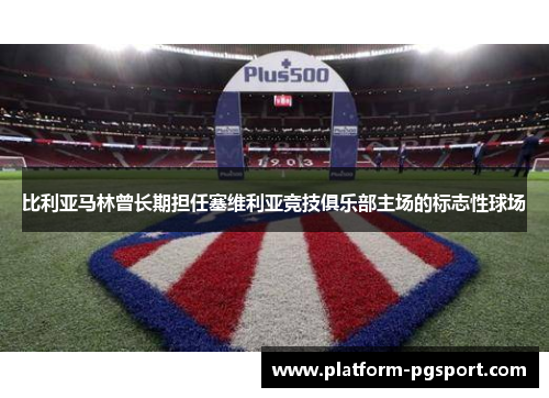 比利亚马林曾长期担任塞维利亚竞技俱乐部主场的标志性球场