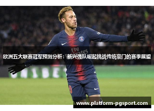 欧洲五大联赛冠军预测分析：新兴强队崛起挑战传统豪门的赛季展望
