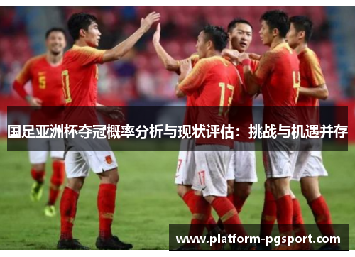 国足亚洲杯夺冠概率分析与现状评估：挑战与机遇并存