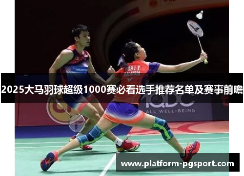 2025大马羽球超级1000赛必看选手推荐名单及赛事前瞻