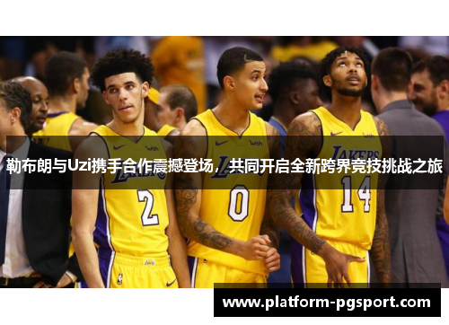 勒布朗与Uzi携手合作震撼登场，共同开启全新跨界竞技挑战之旅