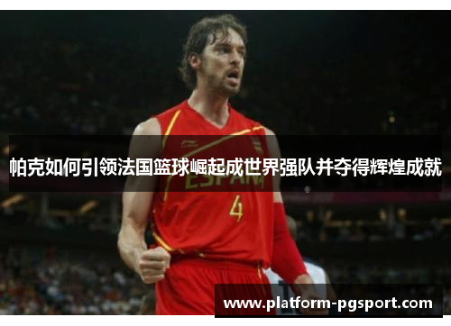 帕克如何引领法国篮球崛起成世界强队并夺得辉煌成就
