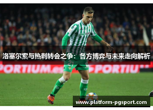 洛塞尔索与热刺转会之争：各方博弈与未来走向解析