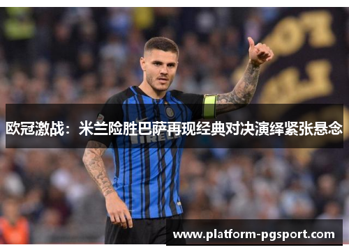 欧冠激战：米兰险胜巴萨再现经典对决演绎紧张悬念