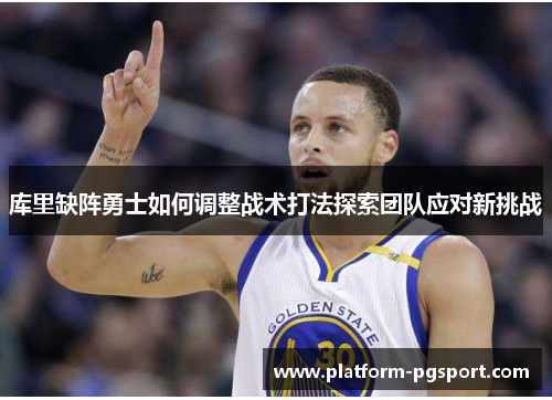 库里缺阵勇士如何调整战术打法探索团队应对新挑战