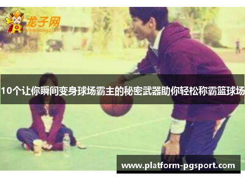 10个让你瞬间变身球场霸主的秘密武器助你轻松称霸篮球场