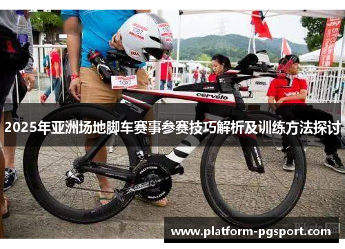 2025年亚洲场地脚车赛事参赛技巧解析及训练方法探讨