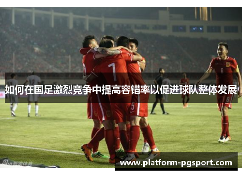 如何在国足激烈竞争中提高容错率以促进球队整体发展