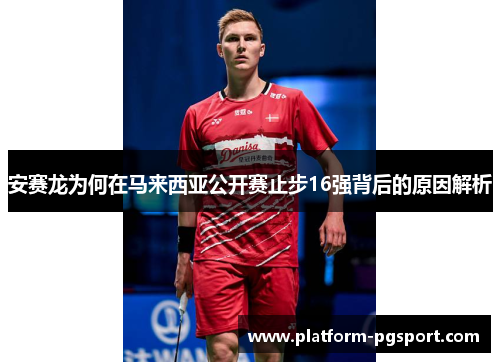 安赛龙为何在马来西亚公开赛止步16强背后的原因解析